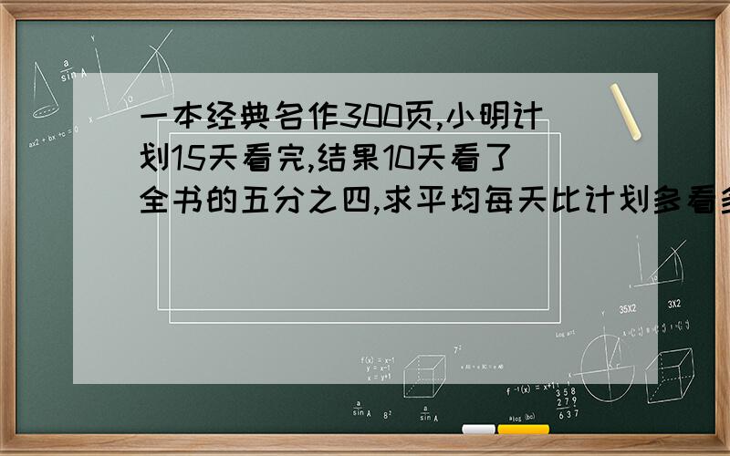 一本经典名作300页,小明计划15天看完,结果10天看了全书的五分之四,求平均每天比计划多看多少页?按照现