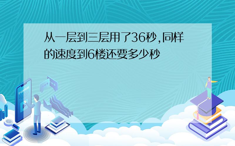 从一层到三层用了36秒,同样的速度到6楼还要多少秒