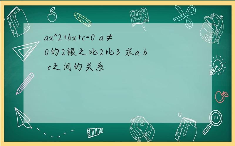 ax^2+bx+c=0 a≠0的2根之比2比3 求a b c之间的关系