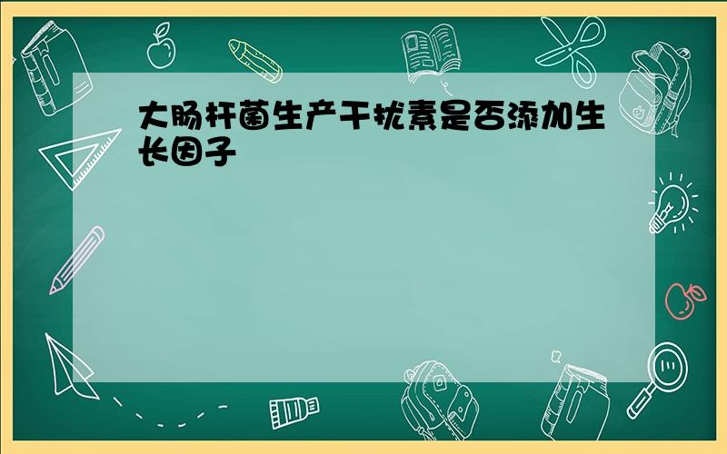 大肠杆菌生产干扰素是否添加生长因子