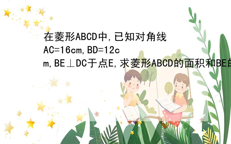 在菱形ABCD中,已知对角线AC=16cm,BD=12cm,BE⊥DC于点E,求菱形ABCD的面积和BE的长、 谢