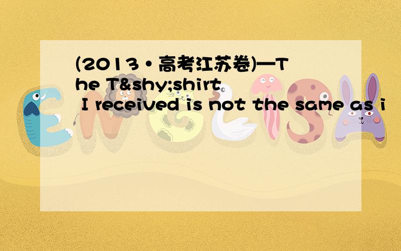 (2013·高考江苏卷)—The T­shirt I received is not the same as i