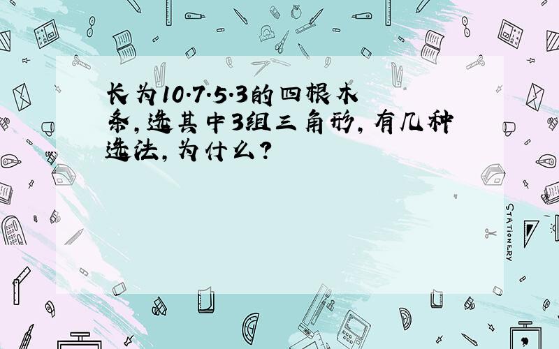 长为10.7.5.3的四根木条,选其中3组三角形,有几种选法,为什么?