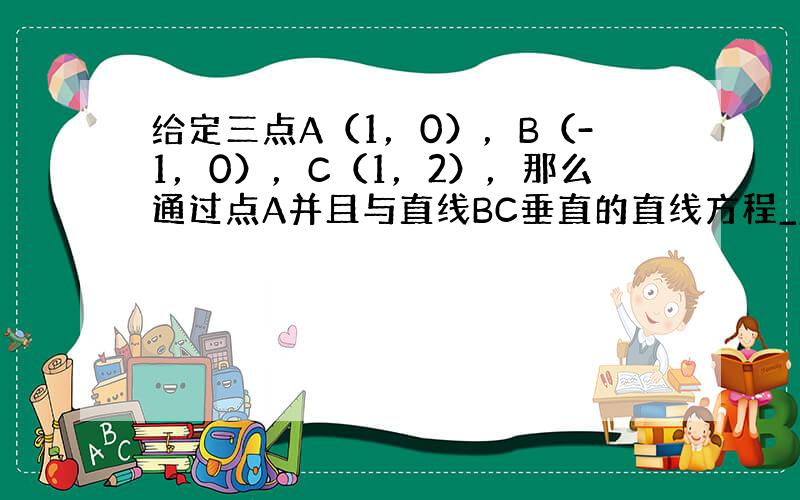 给定三点A（1，0），B（-1，0），C（1，2），那么通过点A并且与直线BC垂直的直线方程______．