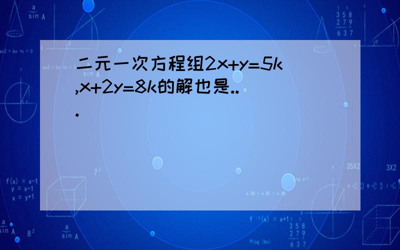 二元一次方程组2x+y=5k,x+2y=8k的解也是...