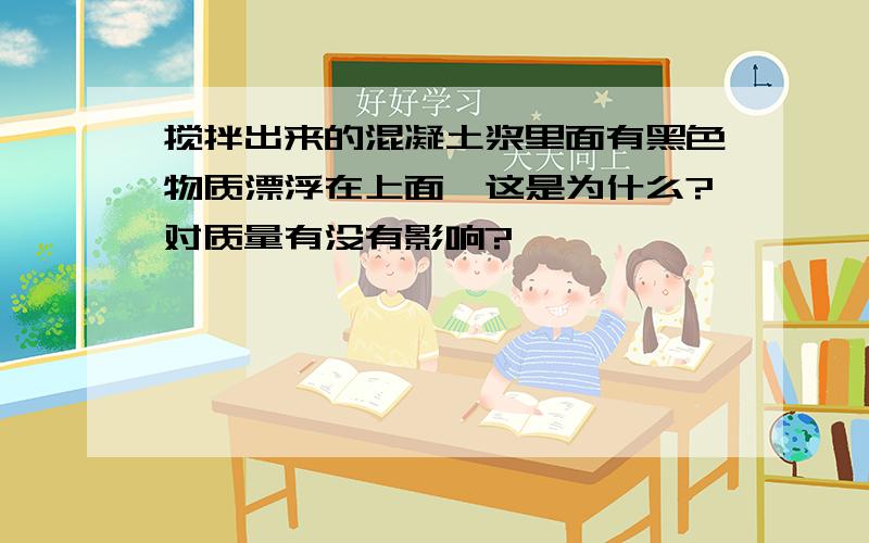 搅拌出来的混凝土浆里面有黑色物质漂浮在上面,这是为什么?对质量有没有影响?