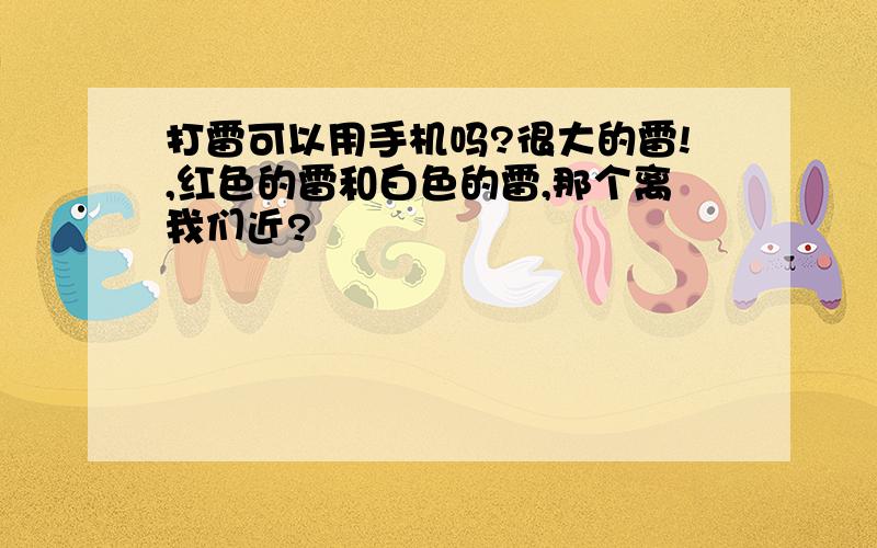 打雷可以用手机吗?很大的雷!,红色的雷和白色的雷,那个离我们近?