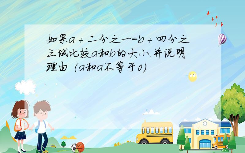 如果a÷二分之一=b÷四分之三试比较a和b的大小.并说明理由 （a和a不等于0）