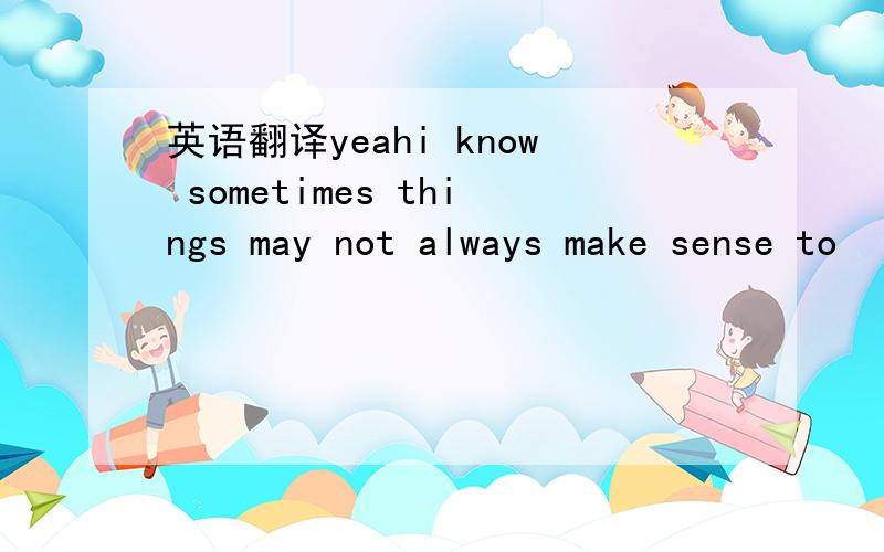 英语翻译yeahi know sometimes things may not always make sense to