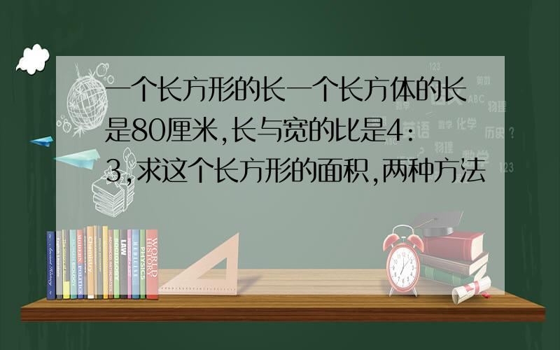 一个长方形的长一个长方体的长是80厘米,长与宽的比是4:3,求这个长方形的面积,两种方法