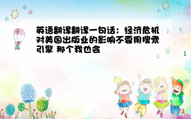 英语翻译翻译一句话：经济危机对美国出版业的影响不要用搜索引擎 那个我也会