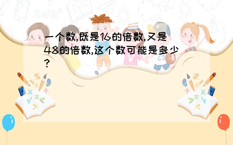 一个数,既是16的倍数,又是48的倍数,这个数可能是多少?