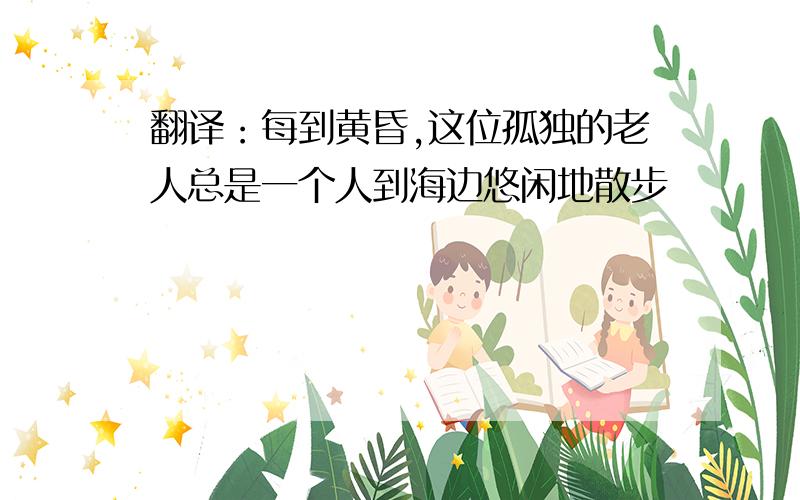 翻译：每到黄昏,这位孤独的老人总是一个人到海边悠闲地散步