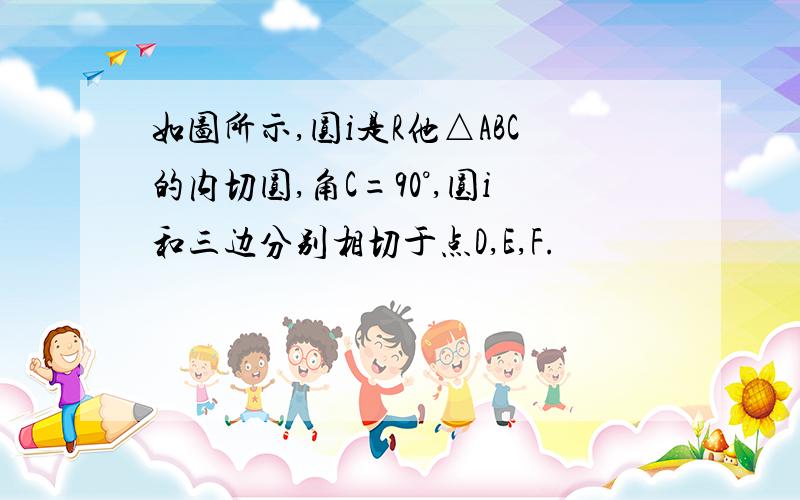 如图所示,圆i是R他△ABC的内切圆,角C=90°,圆i和三边分别相切于点D,E,F.