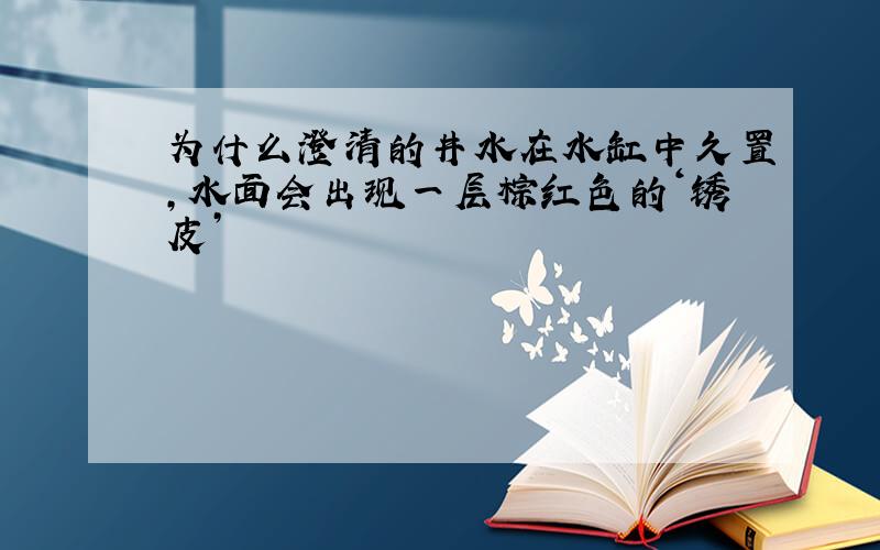 为什么澄清的井水在水缸中久置,水面会出现一层棕红色的‘锈皮’