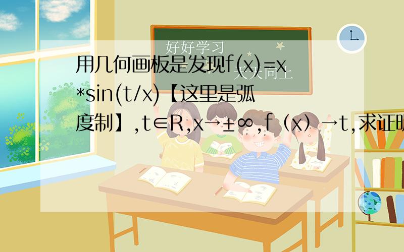 用几何画板是发现f(x)=x*sin(t/x)【这里是弧度制】,t∈R,x→±∞,f（x）→t,求证明.