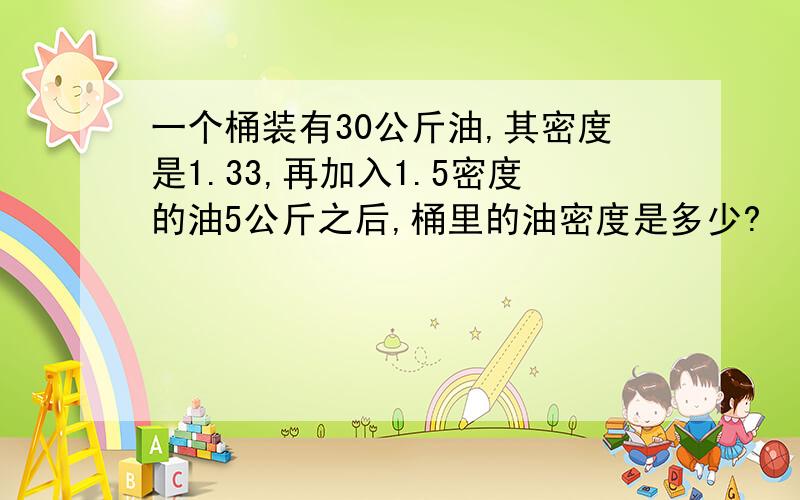 一个桶装有30公斤油,其密度是1.33,再加入1.5密度的油5公斤之后,桶里的油密度是多少?