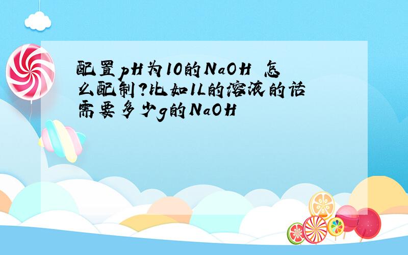 配置pH为10的NaOH 怎么配制?比如1L的溶液的话 需要多少g的NaOH