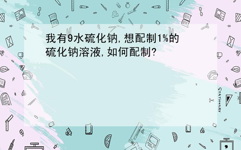 我有9水硫化钠,想配制1%的硫化钠溶液,如何配制?