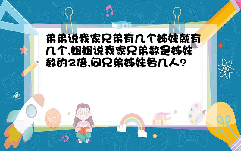 弟弟说我家兄弟有几个姊妹就有几个,姐姐说我家兄弟数是姊妹数的2倍,问兄弟姊妹各几人?