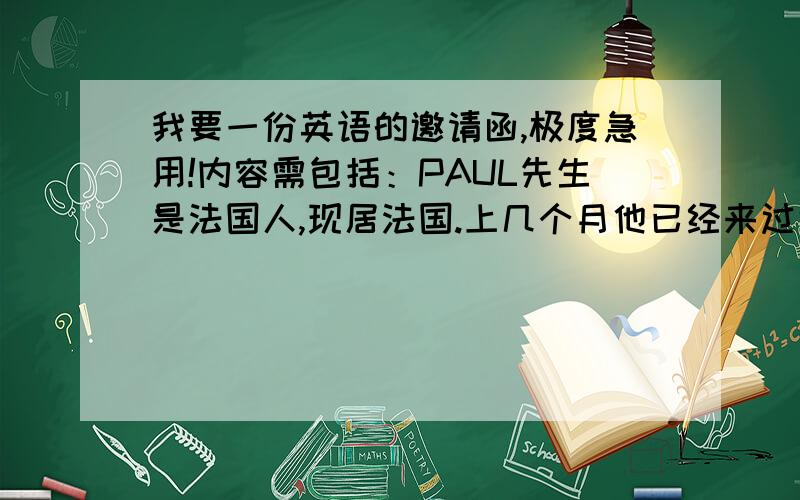 我要一份英语的邀请函,极度急用!内容需包括：PAUL先生是法国人,现居法国.上几个月他已经来过中国,张