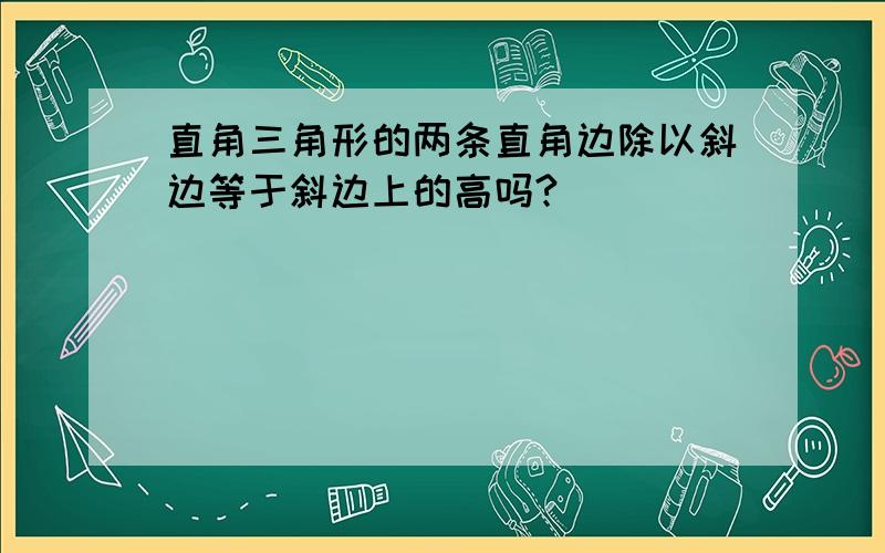 直角三角形的两条直角边除以斜边等于斜边上的高吗?