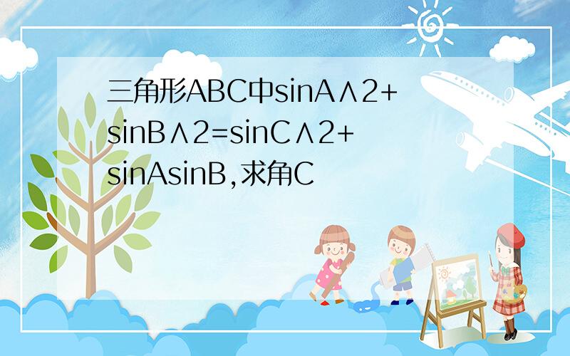 三角形ABC中sinA∧2+sinB∧2=sinC∧2+sinAsinB,求角C