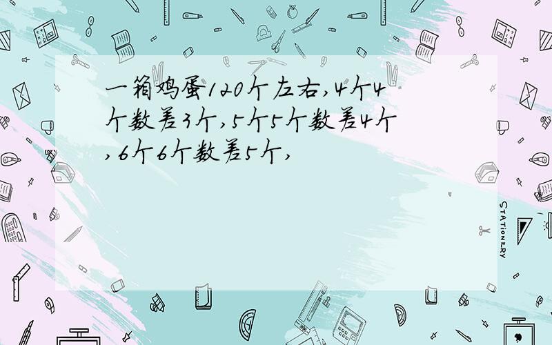 一箱鸡蛋120个左右,4个4个数差3个,5个5个数差4个,6个6个数差5个,