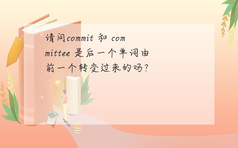 请问commit 和 committee 是后一个单词由前一个转变过来的吗?