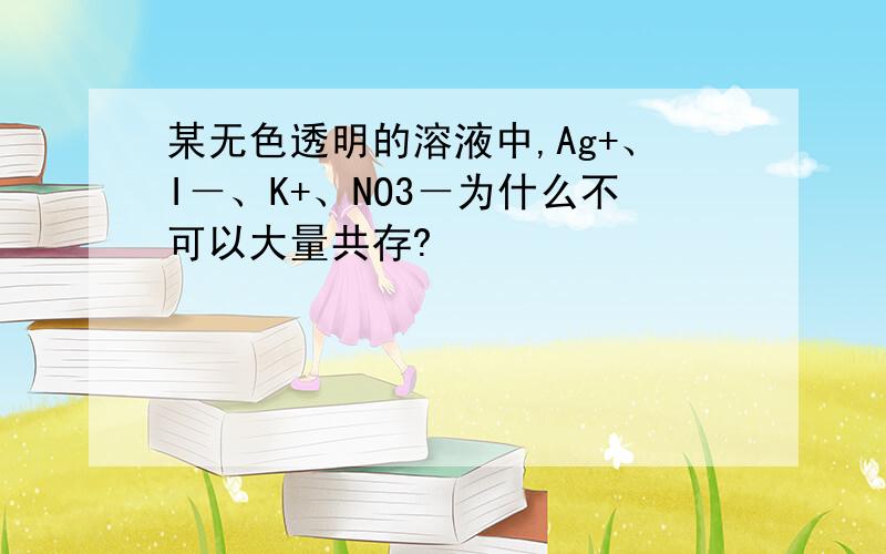 某无色透明的溶液中,Ag+、I－、K+、NO3－为什么不可以大量共存?