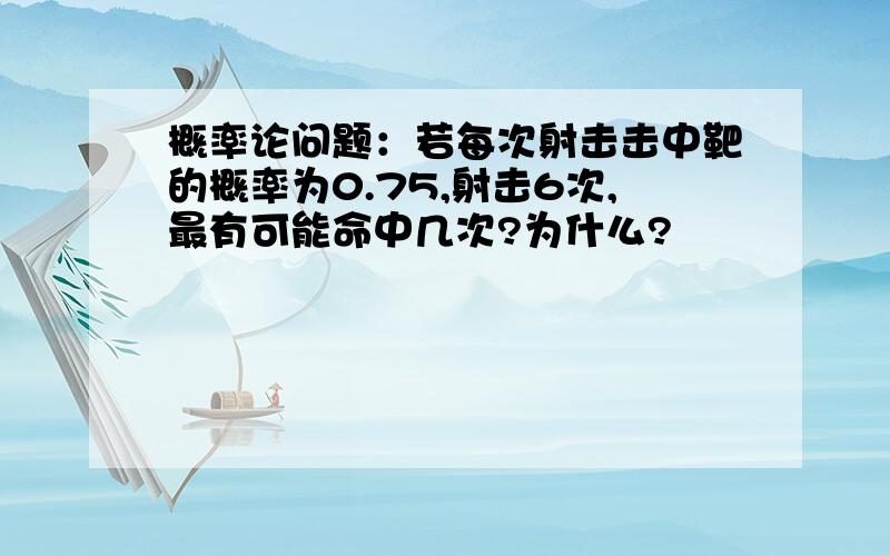 概率论问题：若每次射击击中靶的概率为0.75,射击6次,最有可能命中几次?为什么?