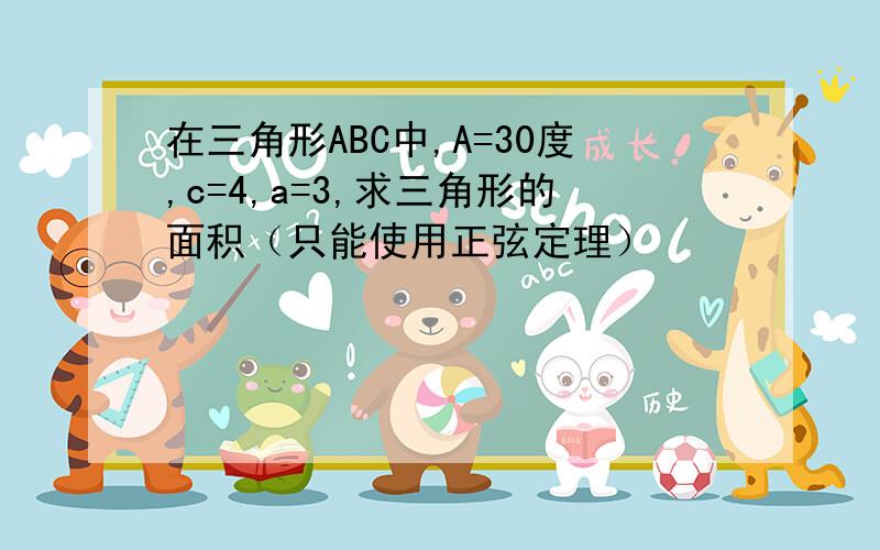 在三角形ABC中,A=30度,c=4,a=3,求三角形的面积（只能使用正弦定理）