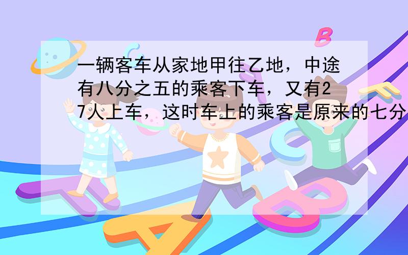 一辆客车从家地甲往乙地，中途有八分之五的乘客下车，又有27人上车，这时车上的乘客是原来的七分之六，车上 原来有乘客多少人