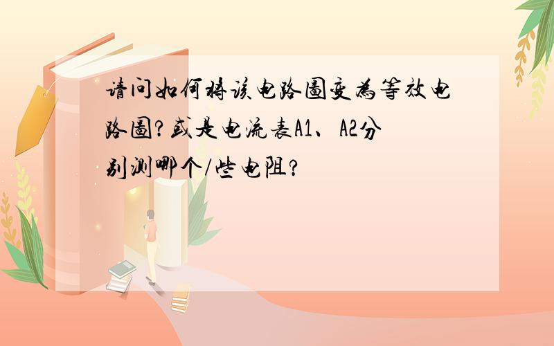 请问如何将该电路图变为等效电路图?或是电流表A1、A2分别测哪个/些电阻?