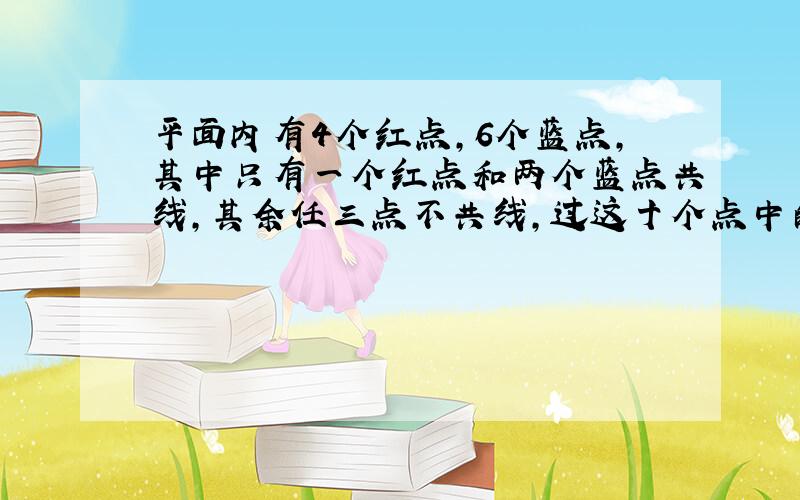 平面内有4个红点，6个蓝点，其中只有一个红点和两个蓝点共线，其余任三点不共线，过这十个点中的任两点所确定的直线中，至少过