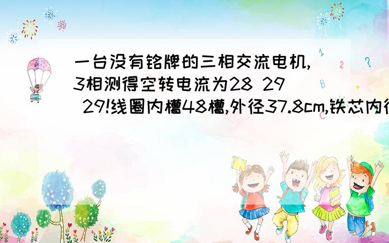 一台没有铭牌的三相交流电机,3相测得空转电流为28 29 29!线圈内槽48槽,外径37.8cm,铁芯内径24.5cm,