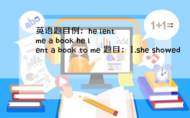 英语题目例：he lent me a book he lent a book to me 题目：1.she showed