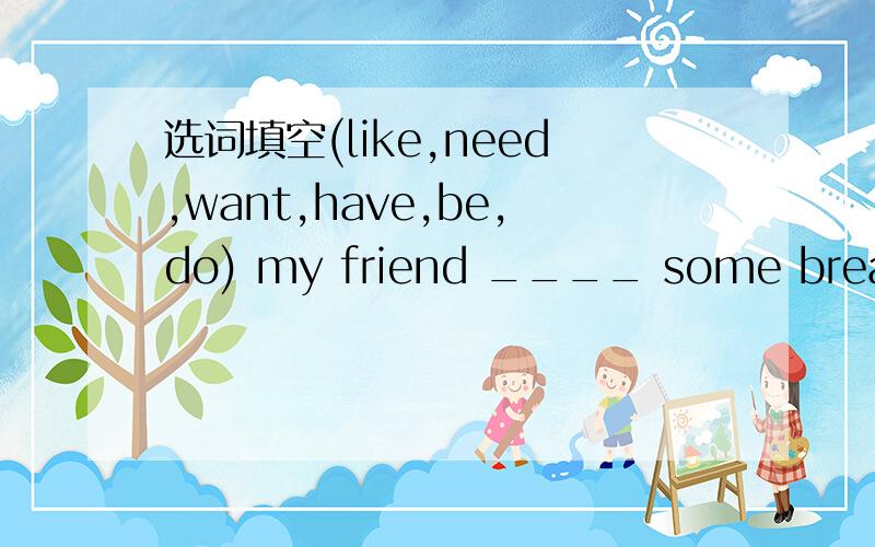 选词填空(like,need,want,have,be,do) my friend ____ some bread ye