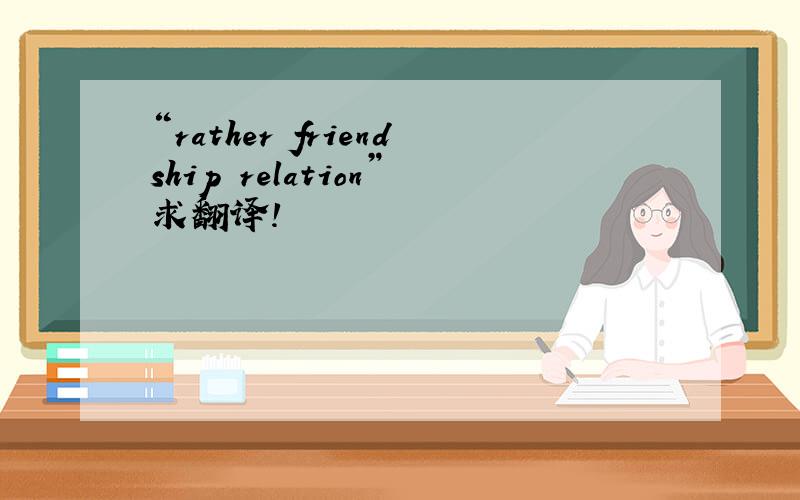 “rather friendship relation”求翻译!