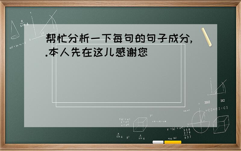 帮忙分析一下每句的句子成分,.本人先在这儿感谢您