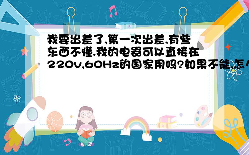 我要出差了,第一次出差,有些东西不懂.我的电器可以直接在220v,60Hz的国家用吗?如果不能,怎么办?