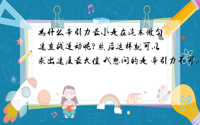 为什么牵引力最小是在汽车做匀速直线运动呢?然后这样就可以求出速度最大值 我想问的是 牵引力不可以小