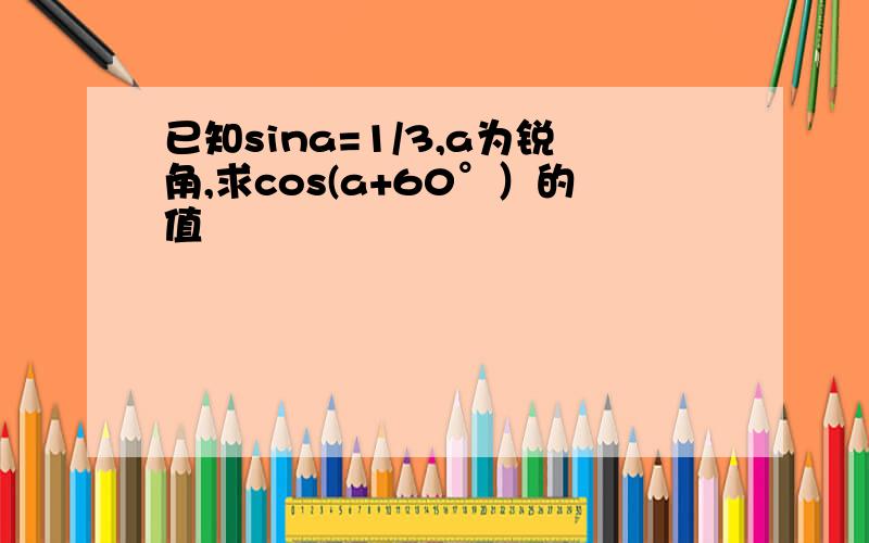 已知sina=1/3,a为锐角,求cos(a+60°）的值