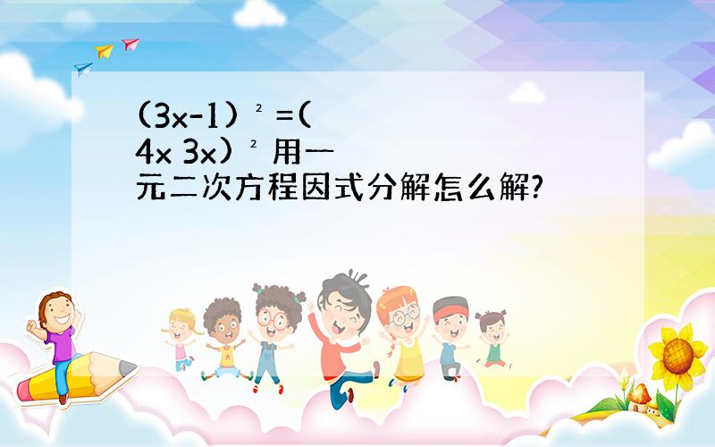 (3x-1)²=(4x 3x)²用一元二次方程因式分解怎么解?