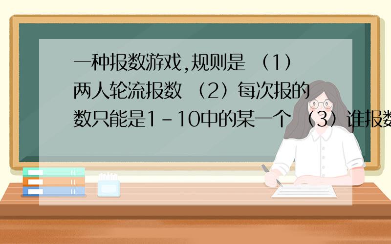 一种报数游戏,规则是 （1）两人轮流报数 （2）每次报的数只能是1-10中的某一个 （3）谁报数后俩人所