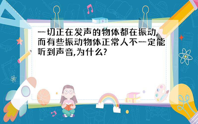 一切正在发声的物体都在振动,而有些振动物体正常人不一定能听到声音,为什么?