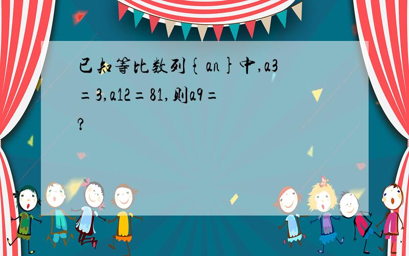 已知等比数列{an}中,a3=3,a12=81,则a9=?