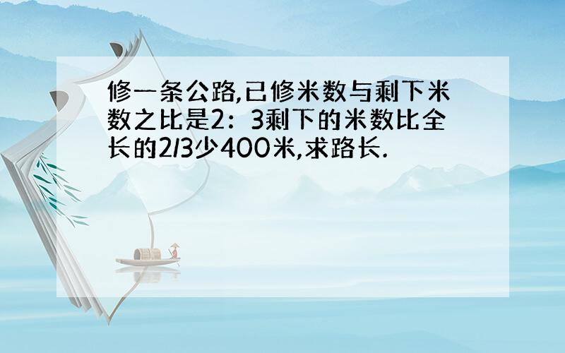 修一条公路,已修米数与剩下米数之比是2：3剩下的米数比全长的2/3少400米,求路长.