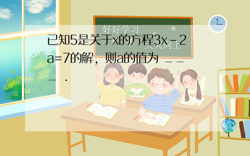 已知5是关于x的方程3x-2a=7的解，则a的值为 ___ ．