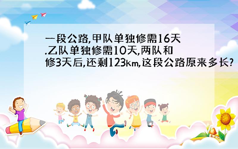 一段公路,甲队单独修需16天.乙队单独修需10天,两队和修3天后,还剩123km,这段公路原来多长?（亲们,这是最后一题